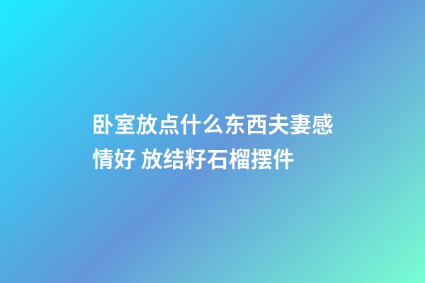 卧室放点什么东西夫妻感情好 放结籽石榴摆件